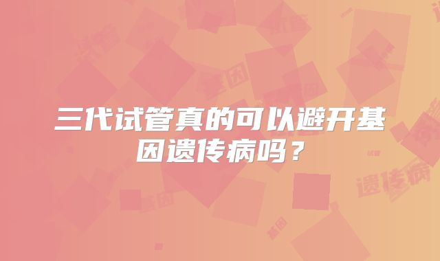三代试管真的可以避开基因遗传病吗?