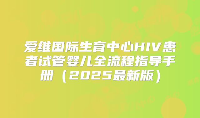爱维国际生育中心HIV患者试管婴儿全流程指导手册（2025最新版）