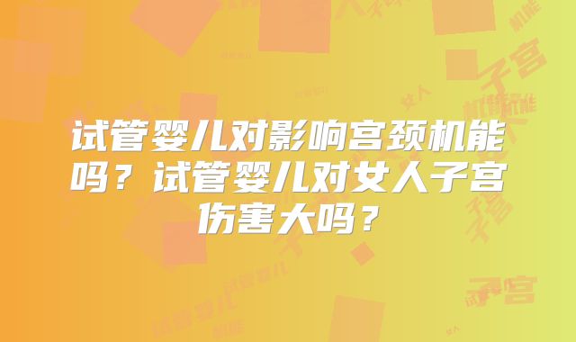 试管婴儿对影响宫颈机能吗？试管婴儿对女人子宫伤害大吗？