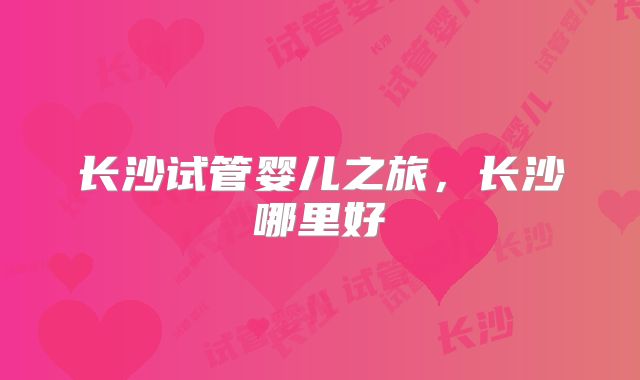 长沙试管婴儿之旅,长沙哪里好