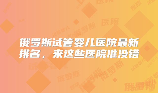 俄罗斯试管婴儿医院最新排名,来这些医院准没错
