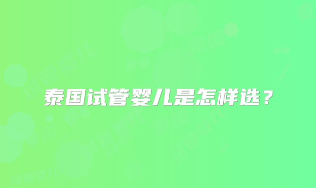 泰国试管婴儿是怎样选？