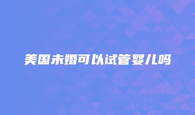 美国未婚可以试管婴儿吗