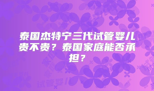 泰国杰特宁三代试管婴儿贵不贵？泰国家庭能否承担？