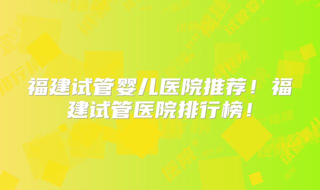 福建试管婴儿医院推荐！福建试管医院排行榜！