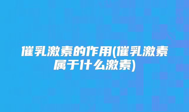 催乳激素的作用(催乳激素属于什么激素)