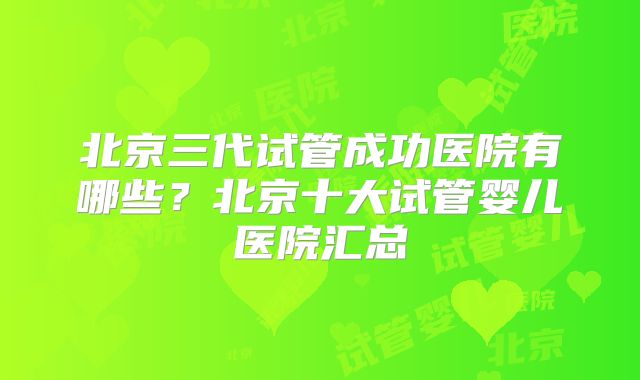 北京三代试管成功医院有哪些?北京十大试管婴儿医院汇总