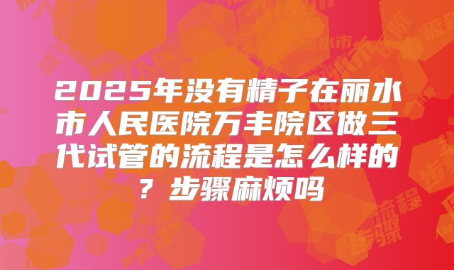 2025年没有精子在丽水市人民医院万丰院区做三代试管的流程是怎么样的？步骤麻烦吗