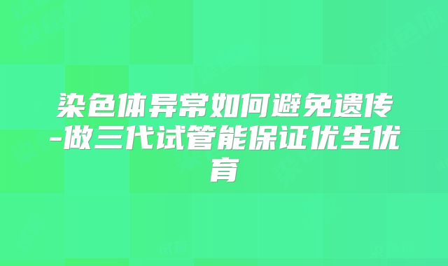 染色体异常如何避免遗传-做三代试管能保证优生优育