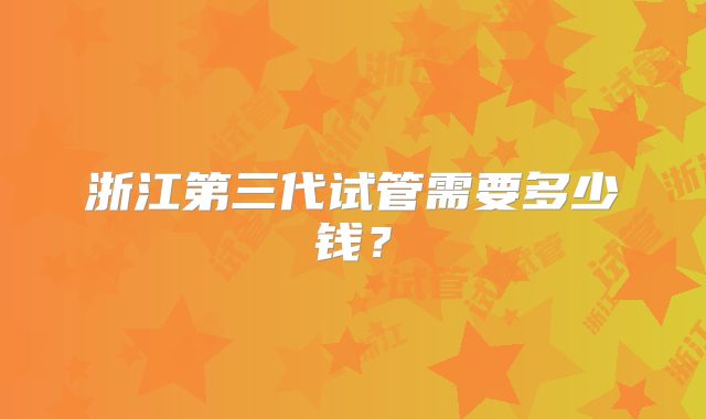 浙江第三代试管需要多少钱？