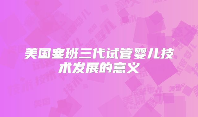 美国塞班三代试管婴儿技术发展的意义