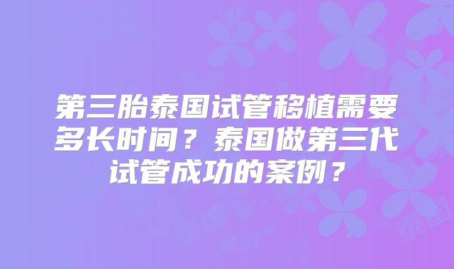 第三胎泰国试管移植需要多长时间？泰国做第三代试管成功的案例？
