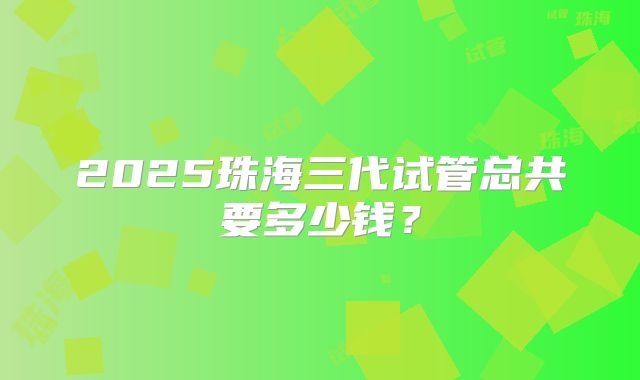 2025珠海三代试管总共要多少钱?