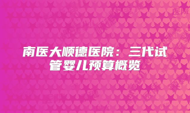 南医大顺德医院：三代试管婴儿预算概览
