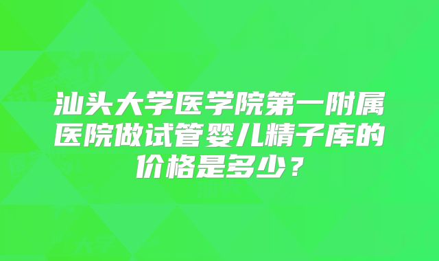 汕头大学医学院第一附属医院做试管婴儿精子库的价格是多少？