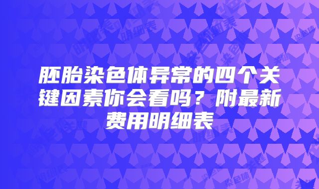 胚胎染色体异常的四个关键因素你会看吗?附最新费用明细表