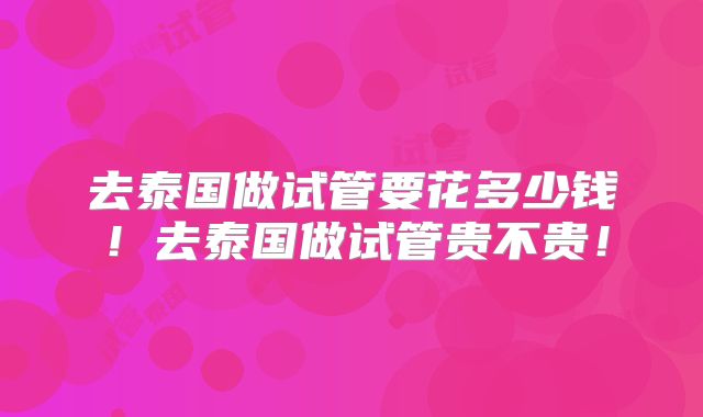 去泰国做试管要花多少钱!去泰国做试管贵不贵!