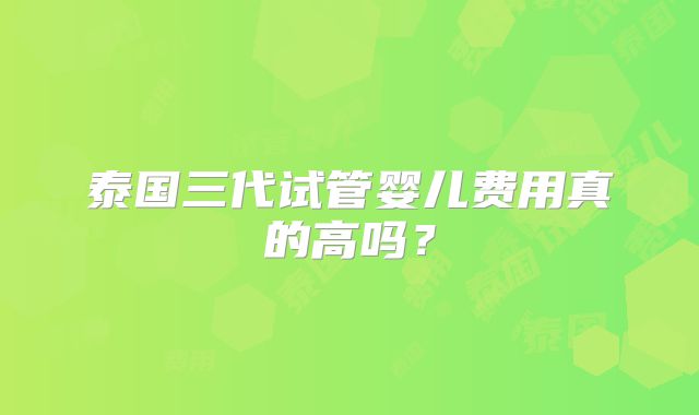 泰国三代试管婴儿费用真的高吗？