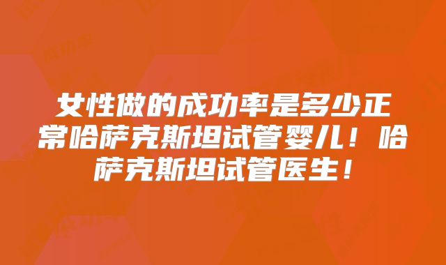 女性做的成功率是多少正常哈萨克斯坦试管婴儿！哈萨克斯坦试管医生！