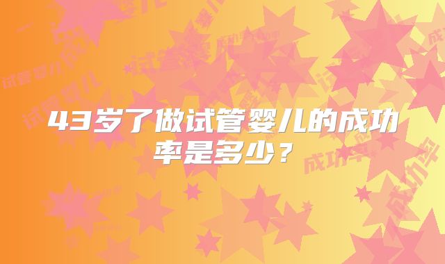 43岁了做试管婴儿的成功率是多少?