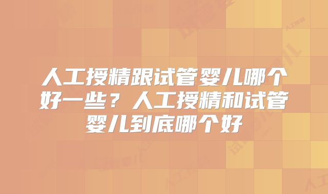 人工授精跟试管婴儿哪个好一些？人工授精和试管婴儿到底哪个好