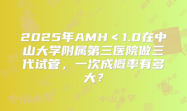 2025年AMH＜1.0在中山大学附属第三医院做三代试管，一次成概率有多大？