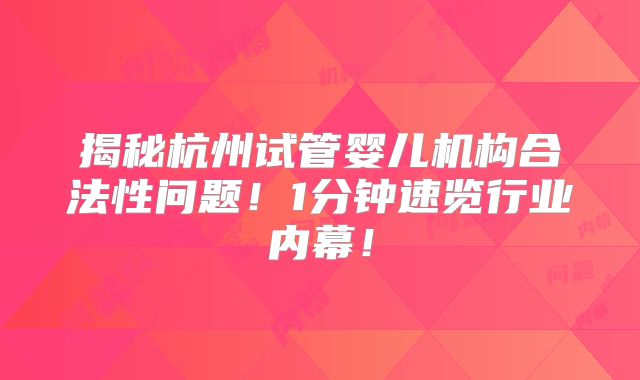 揭秘杭州试管婴儿机构合法性问题！1分钟速览行业内幕！