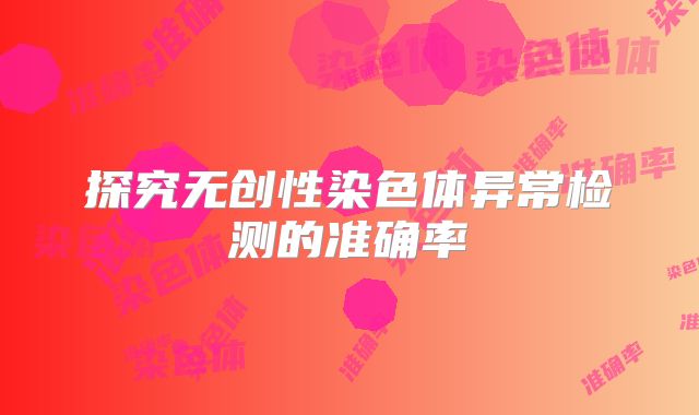 探究无创性染色体异常检测的准确率