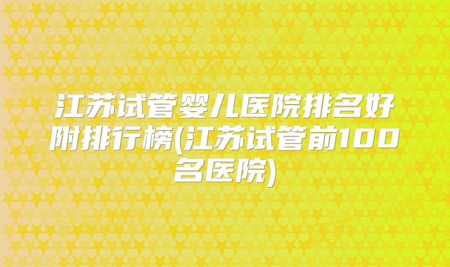江苏试管婴儿医院排名好附排行榜(江苏试管前100名医院)