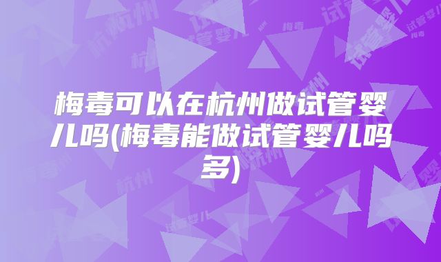 梅毒可以在杭州做试管婴儿吗(梅毒能做试管婴儿吗多)