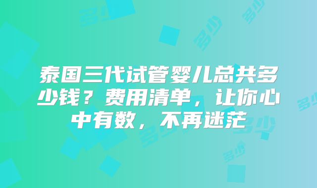泰国三代试管婴儿总共多少钱？费用清单，让你心中有数，不再迷茫