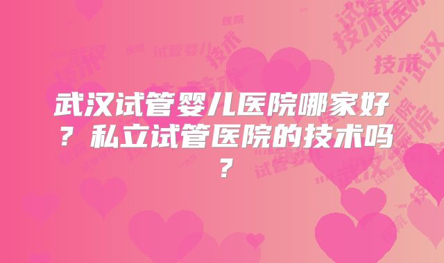 武汉试管婴儿医院哪家好？私立试管医院的技术吗？
