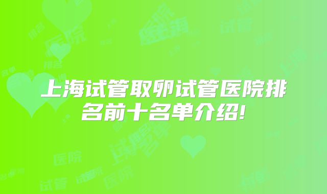 上海试管取卵试管医院排名前十名单介绍!