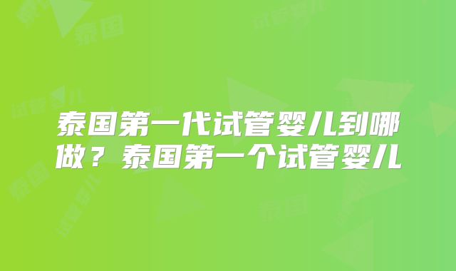泰国第一代试管婴儿到哪做？泰国第一个试管婴儿