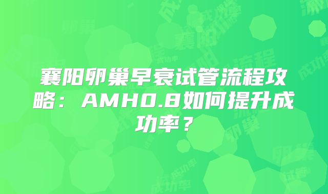 襄阳卵巢早衰试管流程攻略:AMH0.8如何提升成功率?