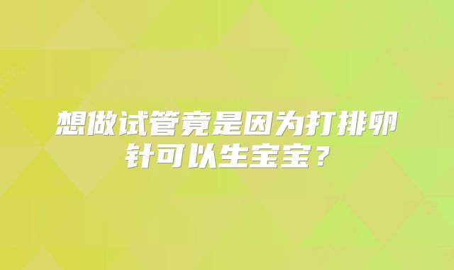 想做试管竟是因为打排卵针可以生宝宝？