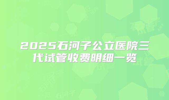 2025石河子公立医院三代试管收费明细一览