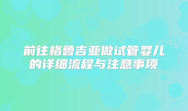 前往格鲁吉亚做试管婴儿的详细流程与注意事项