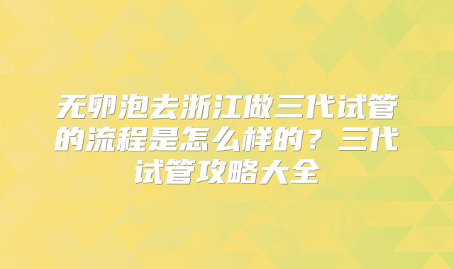 无卵泡去浙江做三代试管的流程是怎么样的?三代试管攻略大全