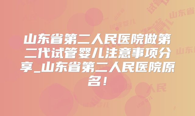 山东省第二人民医院做第二代试管婴儿注意事项分享_山东省第二人民医院原名！