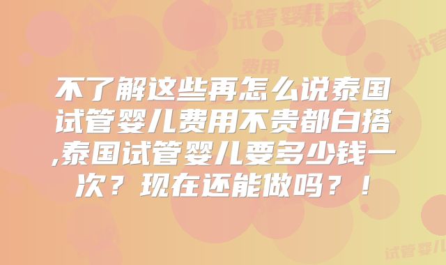 不了解这些再怎么说泰国试管婴儿费用不贵都白搭,泰国试管婴儿要多少钱一次?现在还能做吗?!