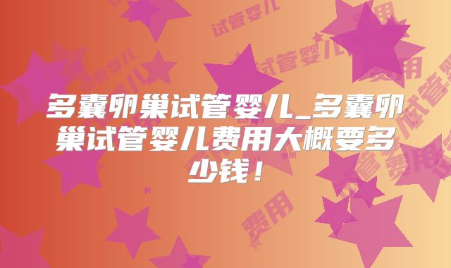 多囊卵巢试管婴儿_多囊卵巢试管婴儿费用大概要多少钱！
