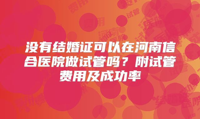 没有结婚证可以在河南信合医院做试管吗？附试管费用及成功率