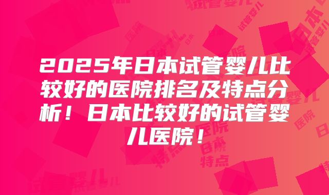 2025年日本试管婴儿比较好的医院排名及特点分析！日本比较好的试管婴儿医院！