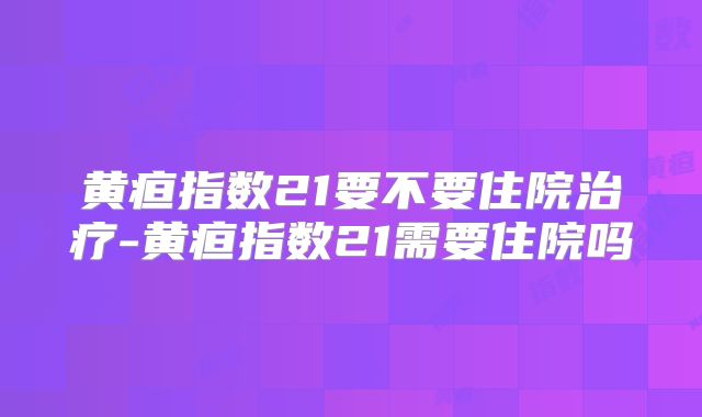 黄疸指数21要不要住院治疗-黄疸指数21需要住院吗