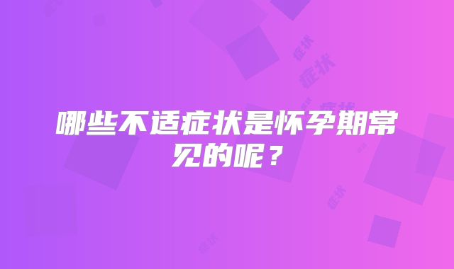 哪些不适症状是怀孕期常见的呢？