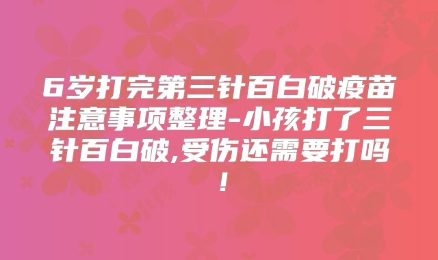 6岁打完第三针百白破疫苗注意事项整理-小孩打了三针百白破,受伤还需要打吗！