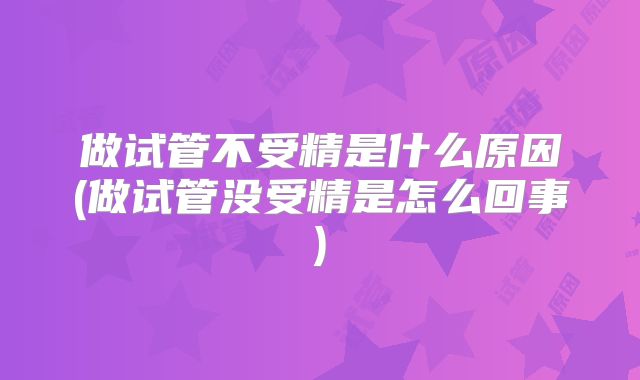做试管不受精是什么原因(做试管没受精是怎么回事)