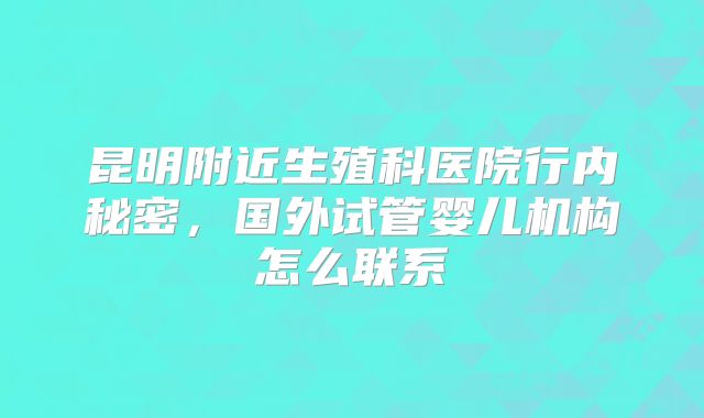 昆明附近生殖科医院行内秘密，国外试管婴儿机构怎么联系