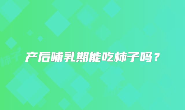 产后哺乳期能吃柿子吗?